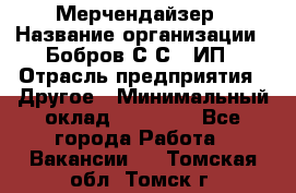 Мерчендайзер › Название организации ­ Бобров С.С., ИП › Отрасль предприятия ­ Другое › Минимальный оклад ­ 17 000 - Все города Работа » Вакансии   . Томская обл.,Томск г.